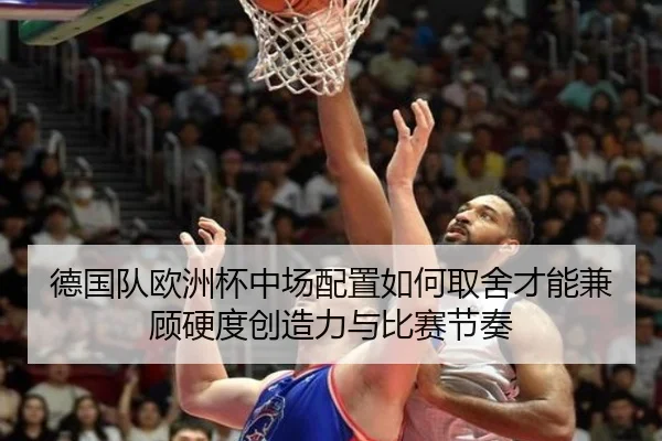 德国队欧洲杯中场配置如何取舍才能兼顾硬度创造力与比赛节奏（leyutiyu）